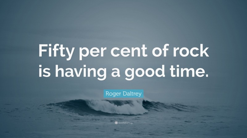 Roger Daltrey Quote: “Fifty per cent of rock is having a good time.”