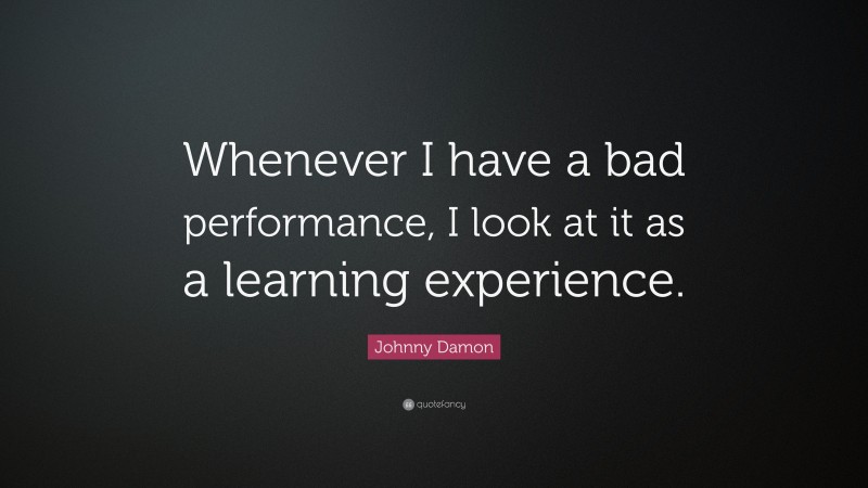 Johnny Damon Quote: “Whenever I have a bad performance, I look at it as a learning experience.”