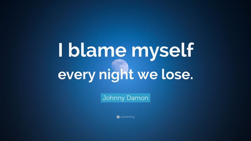 Johnny Damon Quote: “I blame myself every night we lose.”