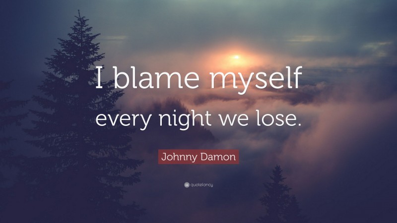Johnny Damon Quote: “I blame myself every night we lose.”