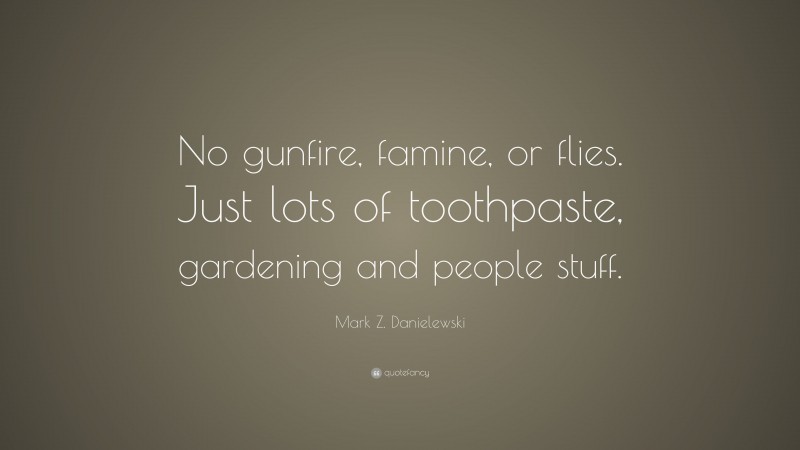 Mark Z. Danielewski Quote: “No gunfire, famine, or flies. Just lots of toothpaste, gardening and people stuff.”