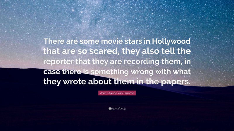 Jean-Claude Van Damme Quote: “There are some movie stars in Hollywood that are so scared, they also tell the reporter that they are recording them, in case there is something wrong with what they wrote about them in the papers.”