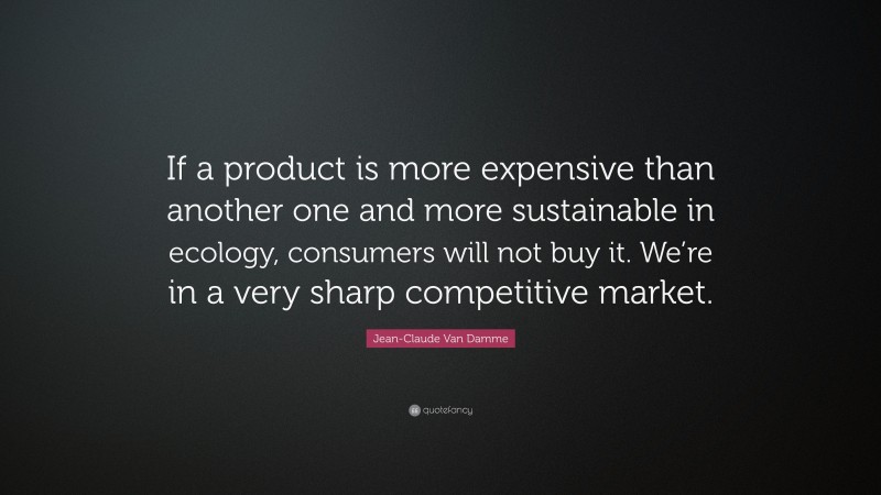 Jean-Claude Van Damme Quote: “If a product is more expensive than another one and more sustainable in ecology, consumers will not buy it. We’re in a very sharp competitive market.”