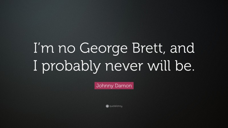 Johnny Damon Quote: “I’m no George Brett, and I probably never will be.”