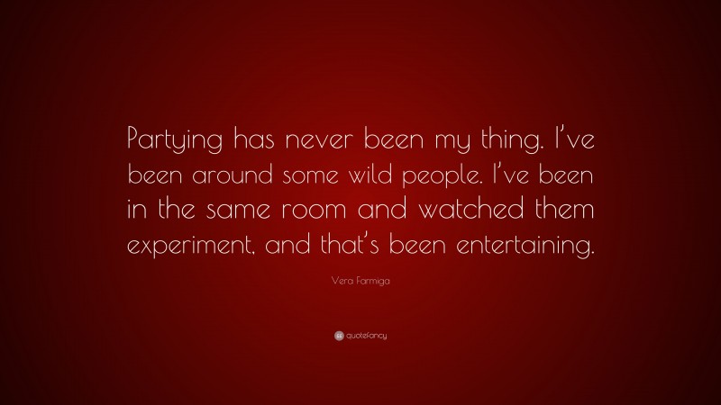 Vera Farmiga Quote: “Partying has never been my thing. I’ve been around some wild people. I’ve been in the same room and watched them experiment, and that’s been entertaining.”