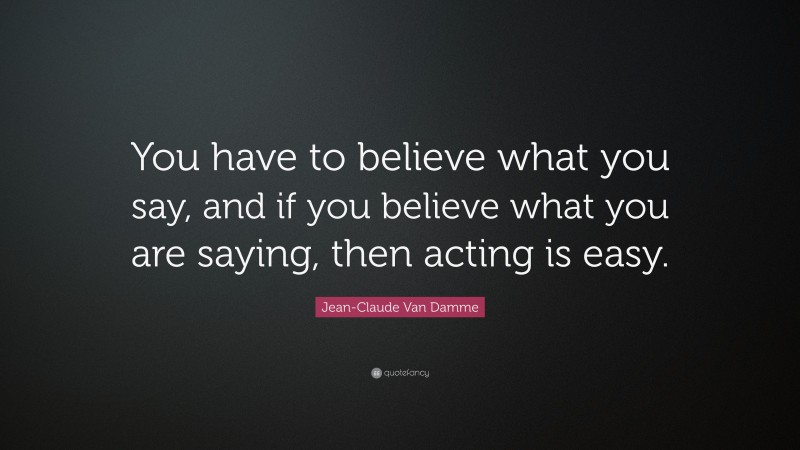 Jean-Claude Van Damme Quote: “You have to believe what you say, and if you believe what you are saying, then acting is easy.”