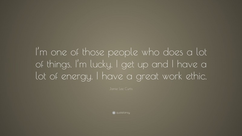 Jamie Lee Curtis Quote: “I’m one of those people who does a lot of things. I’m lucky. I get up and I have a lot of energy. I have a great work ethic.”