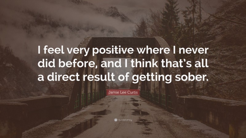 Jamie Lee Curtis Quote: “I feel very positive where I never did before, and I think that’s all a direct result of getting sober.”