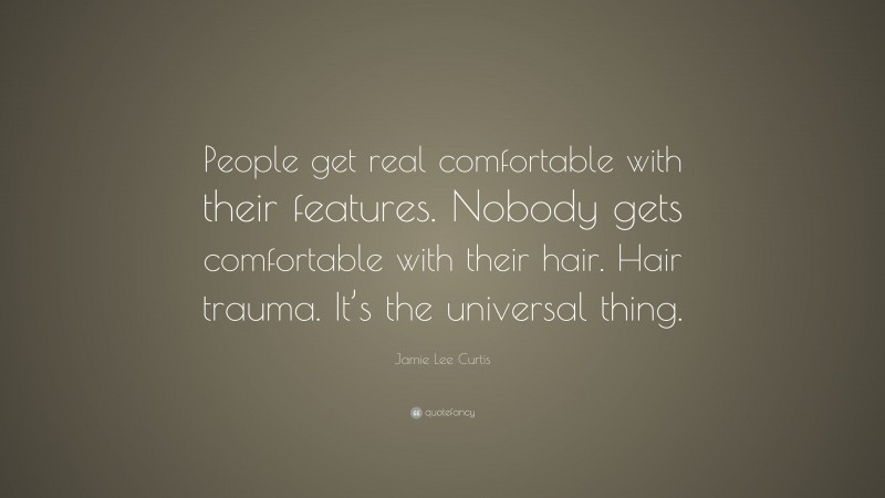 Jamie Lee Curtis Quote: “People get real comfortable with their features. Nobody gets comfortable with their hair. Hair trauma. It’s the universal thing.”
