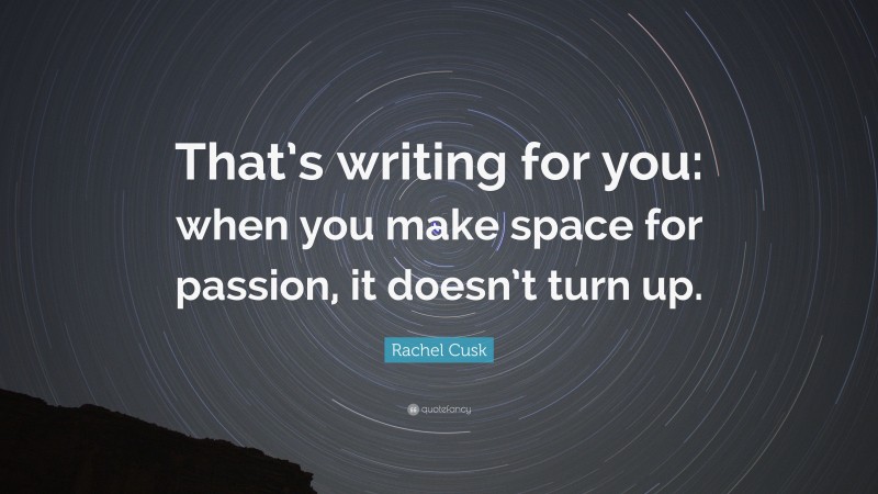 Rachel Cusk Quote: “That’s writing for you: when you make space for passion, it doesn’t turn up.”