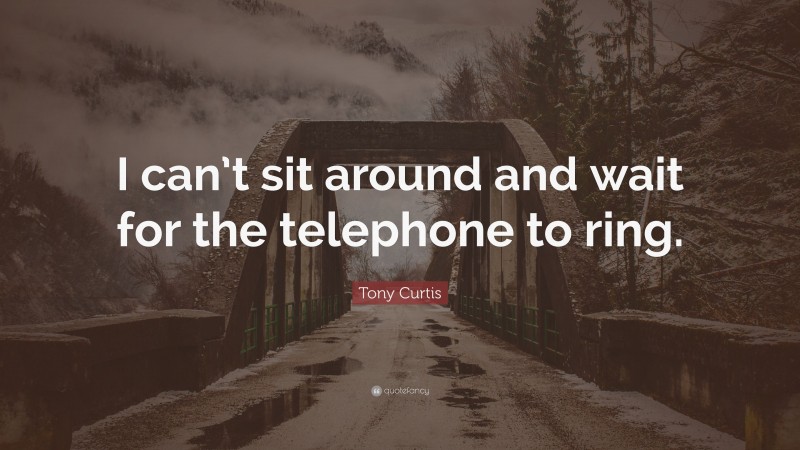 Tony Curtis Quote: “I can’t sit around and wait for the telephone to ring.”