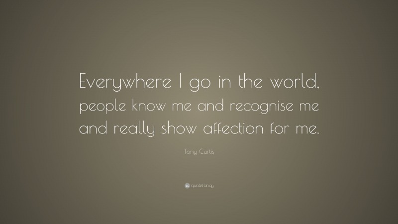 Tony Curtis Quote: “Everywhere I go in the world, people know me and recognise me and really show affection for me.”