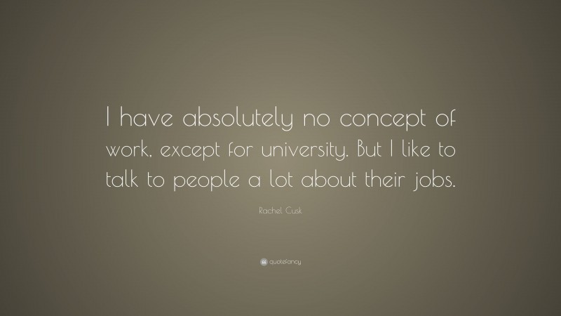 Rachel Cusk Quote: “I have absolutely no concept of work, except for university. But I like to talk to people a lot about their jobs.”