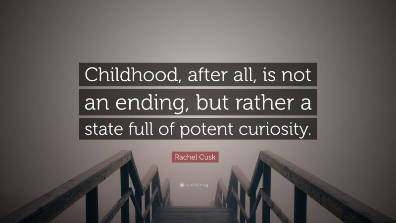Rachel Cusk Quote: “Childhood, after all, is not an ending, but rather a state full of potent curiosity.”