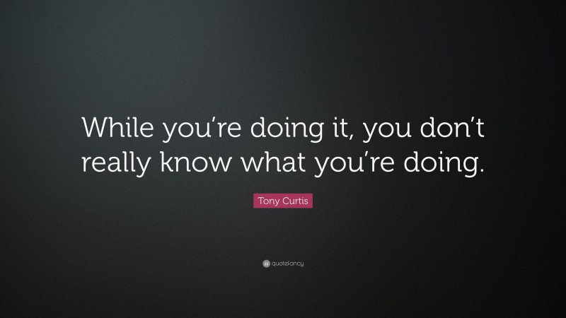 Tony Curtis Quote: “While you’re doing it, you don’t really know what you’re doing.”