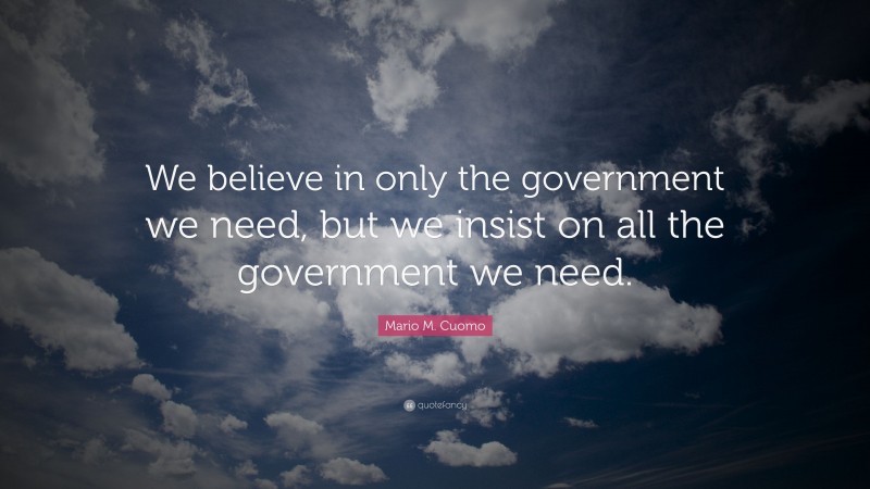 Mario M. Cuomo Quote: “We believe in only the government we need, but we insist on all the government we need.”
