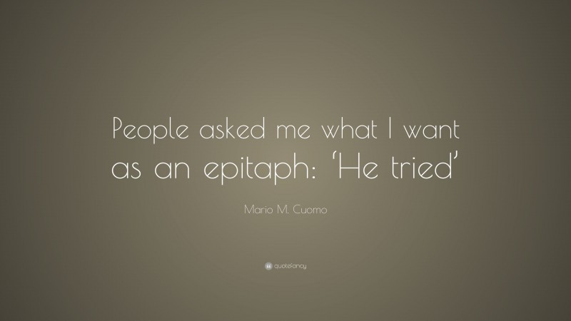 Mario M. Cuomo Quote: “People asked me what I want as an epitaph: ‘He tried’”
