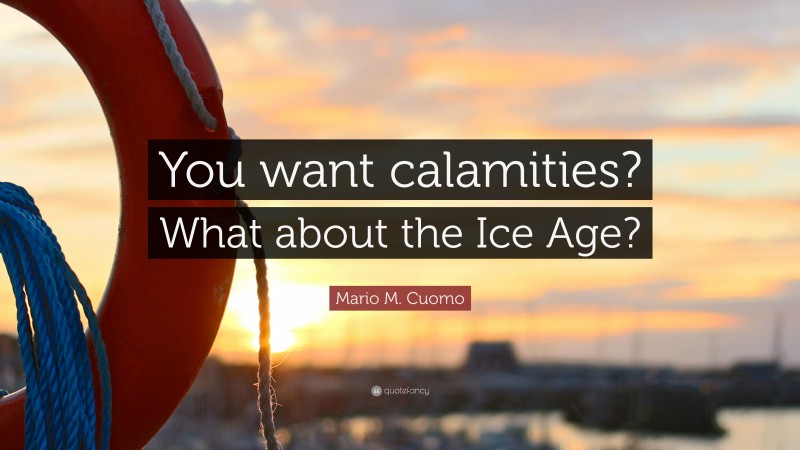 Mario M. Cuomo Quote: “You want calamities? What about the Ice Age?”
