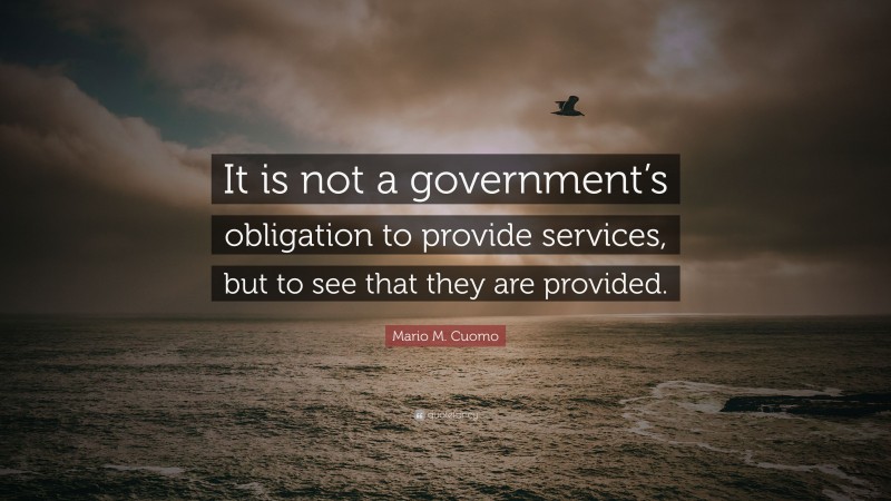 Mario M. Cuomo Quote: “It is not a government’s obligation to provide services, but to see that they are provided.”