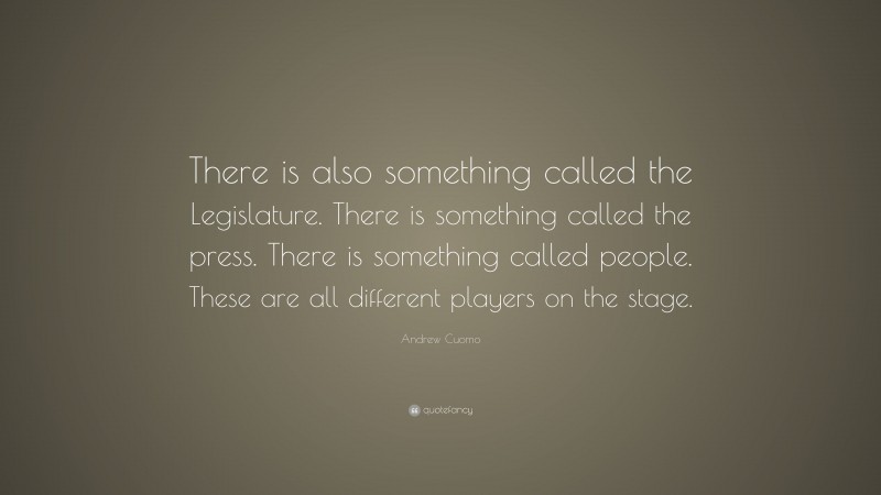Andrew Cuomo Quote: “There is also something called the Legislature. There is something called the press. There is something called people. These are all different players on the stage.”