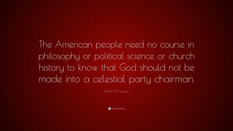 Mario M. Cuomo Quote: “The American people need no course in philosophy or political science or church history to know that God should not be made into a celestial party chairman.”