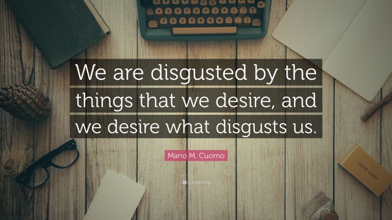 Mario M. Cuomo Quote: “We are disgusted by the things that we desire, and we desire what disgusts us.”