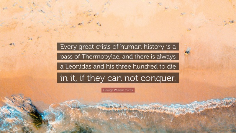 George William Curtis Quote: “Every great crisis of human history is a pass of Thermopylae, and there is always a Leonidas and his three hundred to die in it, if they can not conquer.”