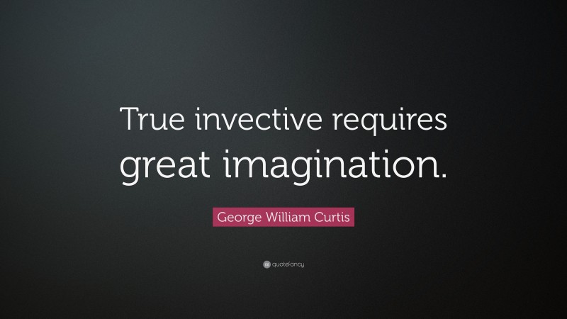George William Curtis Quote: “True invective requires great imagination.”