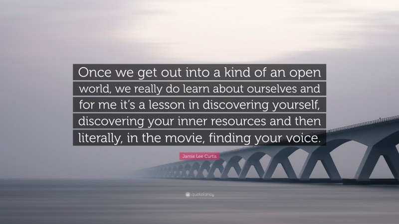 Jamie Lee Curtis Quote: “Once we get out into a kind of an open world, we really do learn about ourselves and for me it’s a lesson in discovering yourself, discovering your inner resources and then literally, in the movie, finding your voice.”
