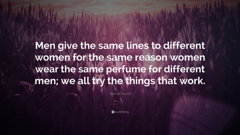 Warren Farrell Quote: “Men give the same lines to different women for the same reason women wear the same perfume for different men; we all try the things that work.”