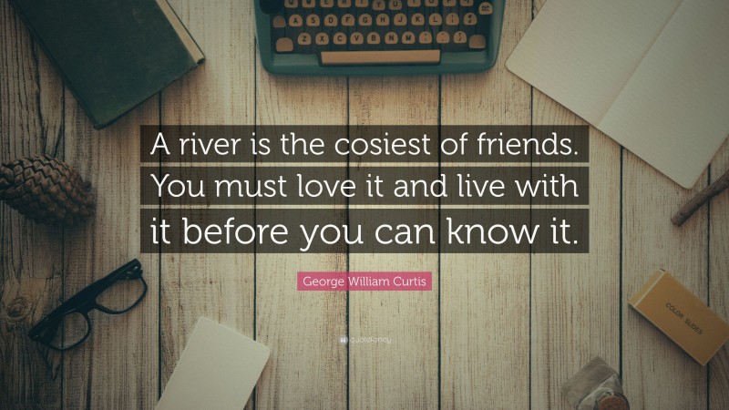 George William Curtis Quote: “A river is the cosiest of friends. You must love it and live with it before you can know it.”