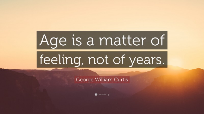 George William Curtis Quote: “Age is a matter of feeling, not of years.”