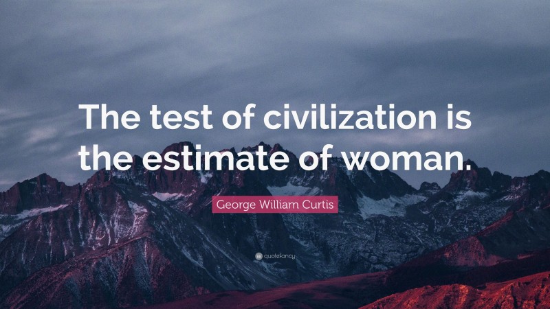 George William Curtis Quote: “The test of civilization is the estimate of woman.”