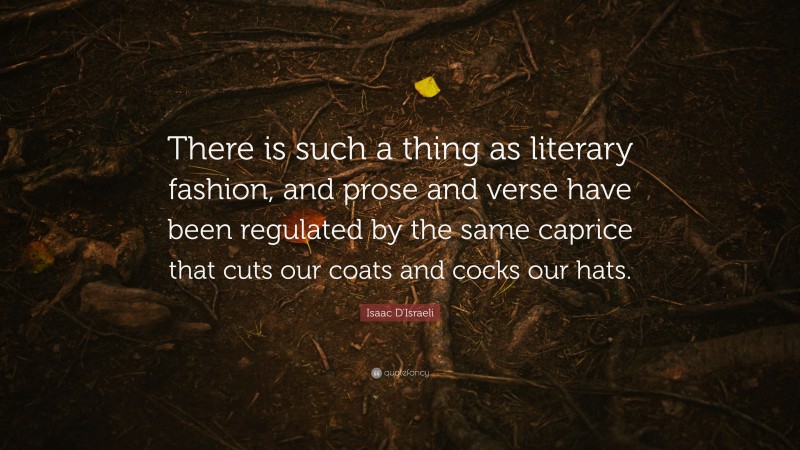 Isaac D'Israeli Quote: “There is such a thing as literary fashion, and prose and verse have been regulated by the same caprice that cuts our coats and cocks our hats.”