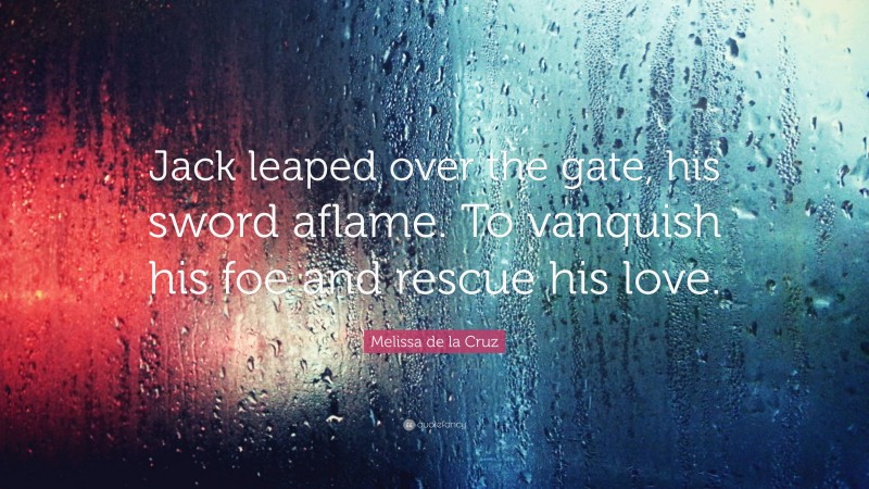 Melissa de la Cruz Quote: “Jack leaped over the gate, his sword aflame. To vanquish his foe and rescue his love.”
