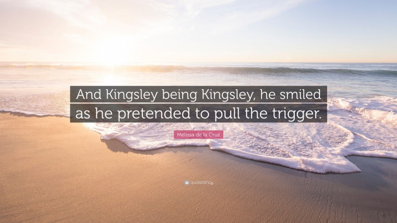 Melissa de la Cruz Quote: “And Kingsley being Kingsley, he smiled as he pretended to pull the trigger.”