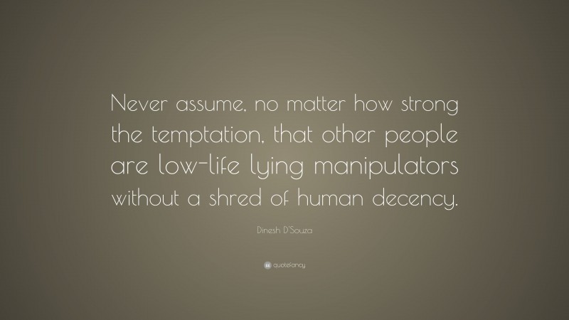 Dinesh D'Souza Quote: “Never assume, no matter how strong the temptation, that other people are low-life lying manipulators without a shred of human decency.”