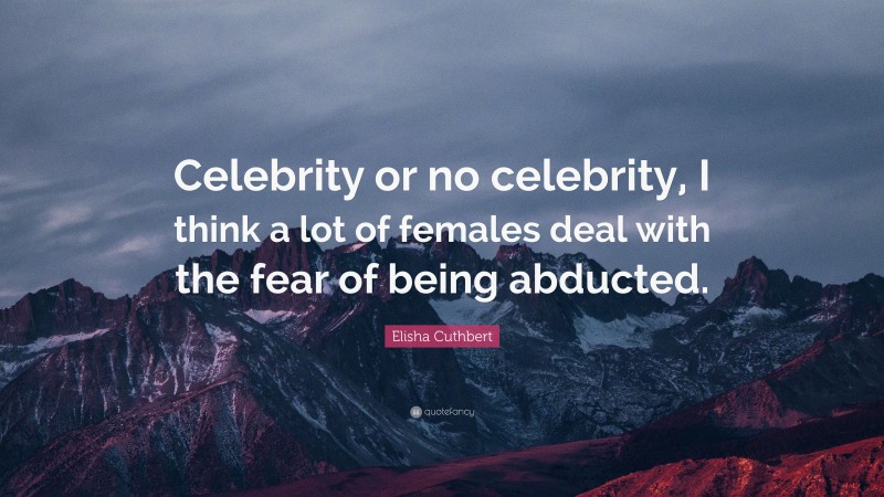 Elisha Cuthbert Quote: “Celebrity or no celebrity, I think a lot of females deal with the fear of being abducted.”