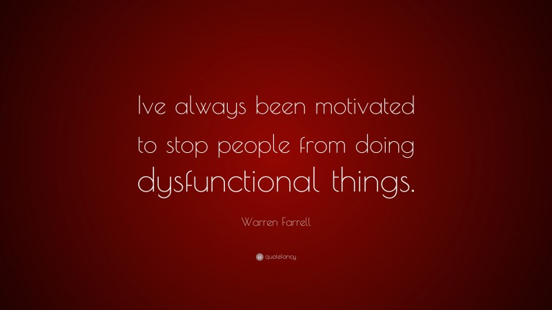 Warren Farrell Quote: “Ive always been motivated to stop people from ...