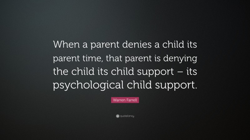 Warren Farrell Quote: “When a parent denies a child its parent time, that parent is denying the child its child support – its psychological child support.”