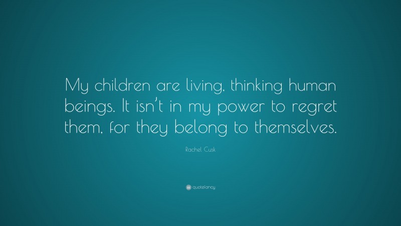 Rachel Cusk Quote: “My children are living, thinking human beings. It isn’t in my power to regret them, for they belong to themselves.”