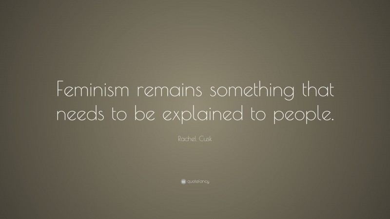 Rachel Cusk Quote: “Feminism remains something that needs to be explained to people.”