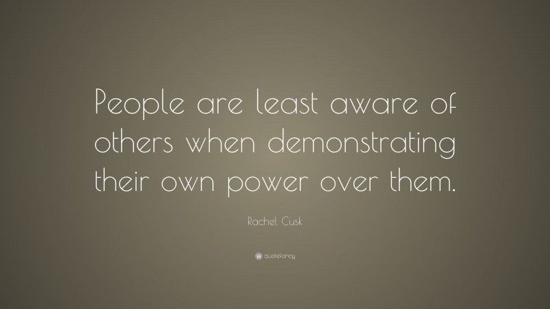 Rachel Cusk Quote: “People are least aware of others when demonstrating their own power over them.”