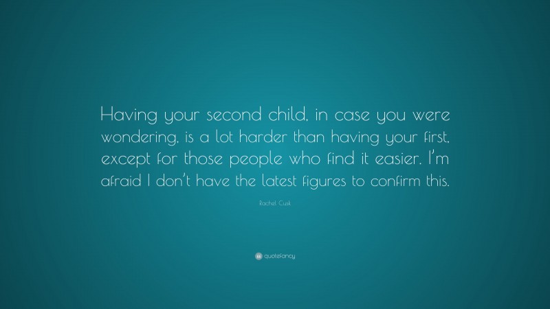 Rachel Cusk Quote: “Having your second child, in case you were wondering, is a lot harder than having your first, except for those people who find it easier. I’m afraid I don’t have the latest figures to confirm this.”