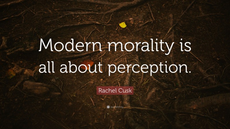 Rachel Cusk Quote: “Modern morality is all about perception.”