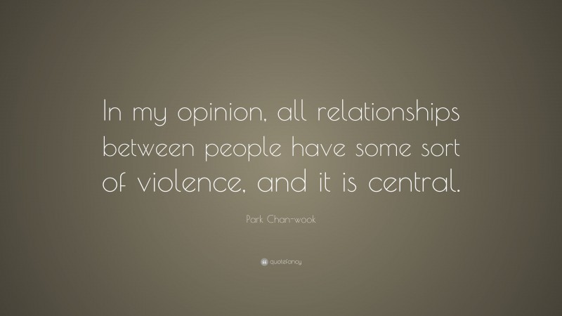 Park Chan-wook Quote: “In my opinion, all relationships between people have some sort of violence, and it is central.”