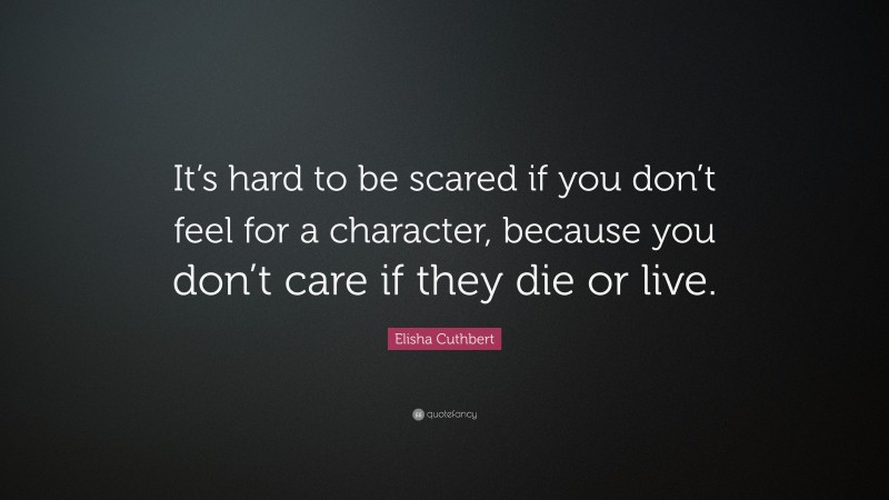 Elisha Cuthbert Quote: “It’s hard to be scared if you don’t feel for a character, because you don’t care if they die or live.”