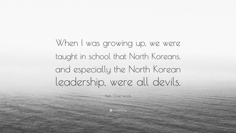 Park Chan-wook Quote: “When I was growing up, we were taught in school that North Koreans, and especially the North Korean leadership, were all devils.”