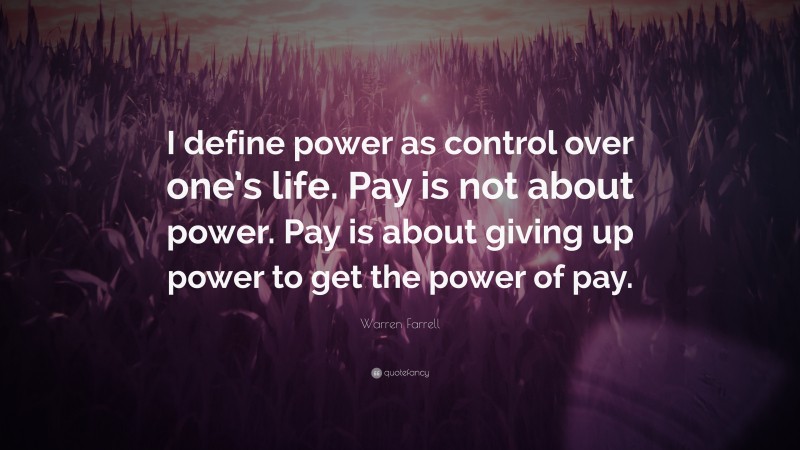 Warren Farrell Quote: “I define power as control over one’s life. Pay is not about power. Pay is about giving up power to get the power of pay.”