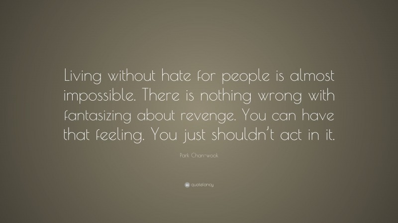 Park Chan-wook Quote: “Living without hate for people is almost impossible. There is nothing wrong with fantasizing about revenge. You can have that feeling. You just shouldn’t act in it.”